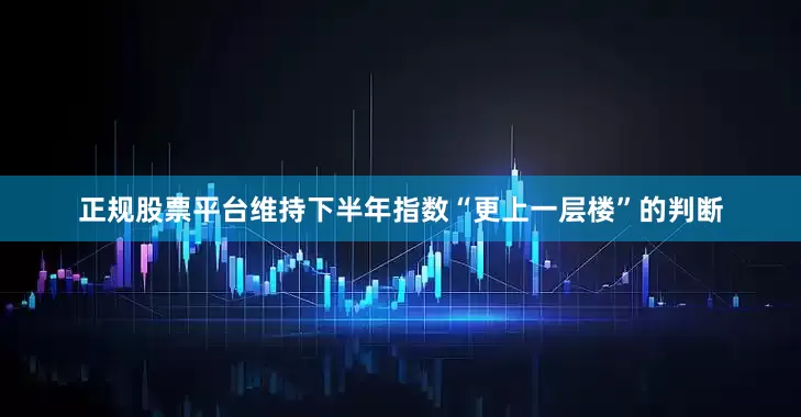 正规股票平台维持下半年指数“更上一层楼”的判断