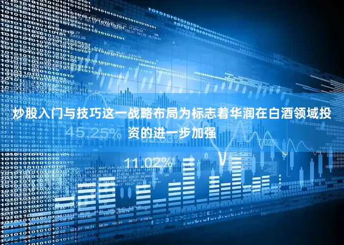 炒股入门与技巧这一战略布局为标志着华润在白酒领域投资的进一步加强
