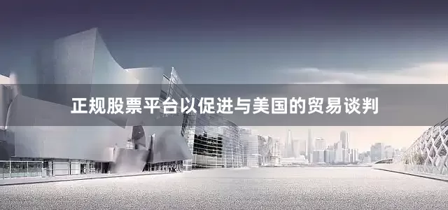 正规股票平台以促进与美国的贸易谈判