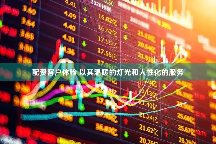 配资客户体验 以其温暖的灯光和人性化的服务