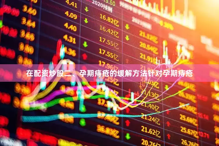 在配资炒股二、孕期痔疮的缓解方法针对孕期痔疮