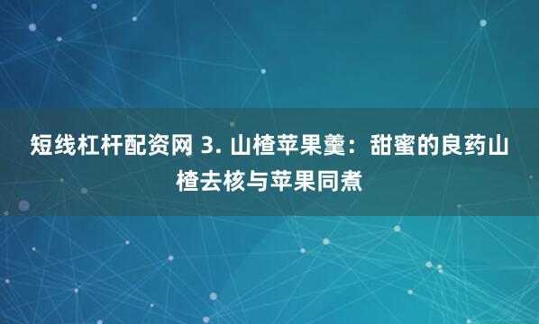 短线杠杆配资网 3. 山楂苹果羹：甜蜜的良药山楂去核与苹果同煮