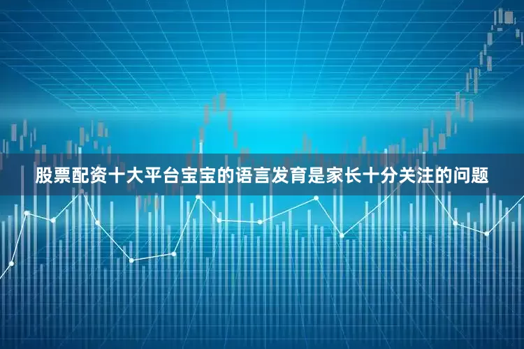 股票配资十大平台宝宝的语言发育是家长十分关注的问题