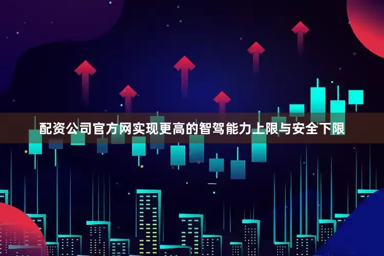 配资公司官方网实现更高的智驾能力上限与安全下限