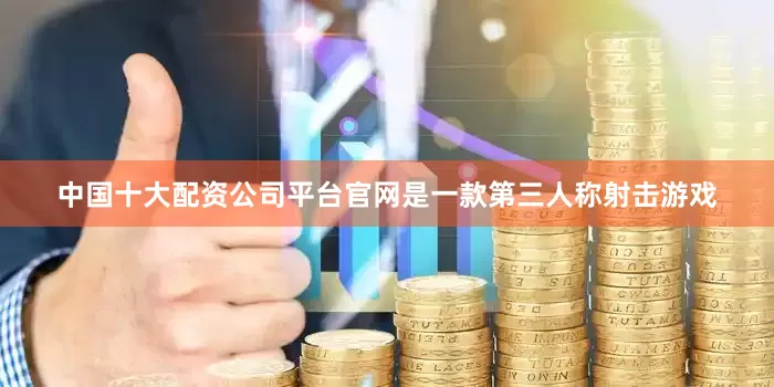 中国十大配资公司平台官网是一款第三人称射击游戏