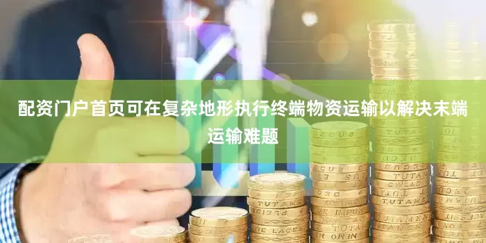 配资门户首页可在复杂地形执行终端物资运输以解决末端运输难题